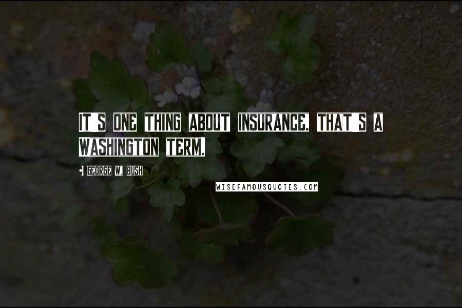 George W. Bush Quotes: It's one thing about insurance, that's a Washington term.