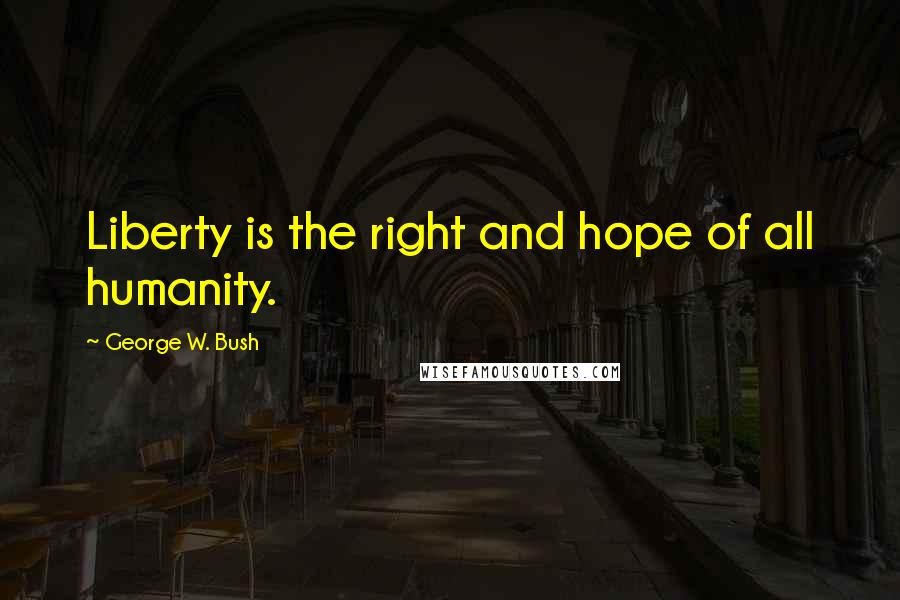 George W. Bush Quotes: Liberty is the right and hope of all humanity.