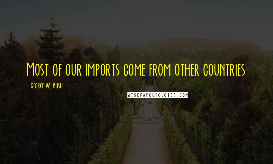 George W. Bush Quotes: Most of our imports come from other countries