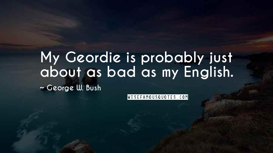 George W. Bush Quotes: My Geordie is probably just about as bad as my English.