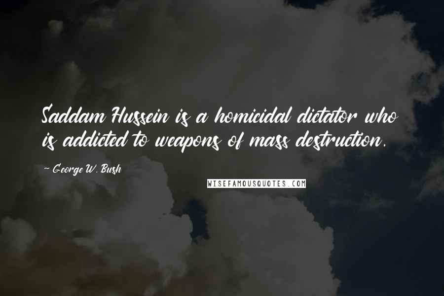 George W. Bush Quotes: Saddam Hussein is a homicidal dictator who is addicted to weapons of mass destruction.