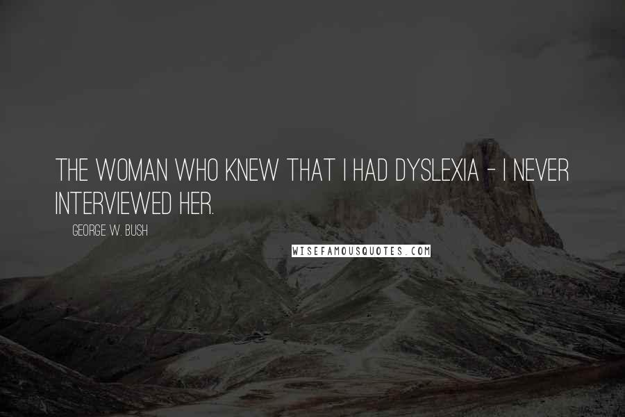 George W. Bush Quotes: The woman who knew that I had dyslexia - I never interviewed her.