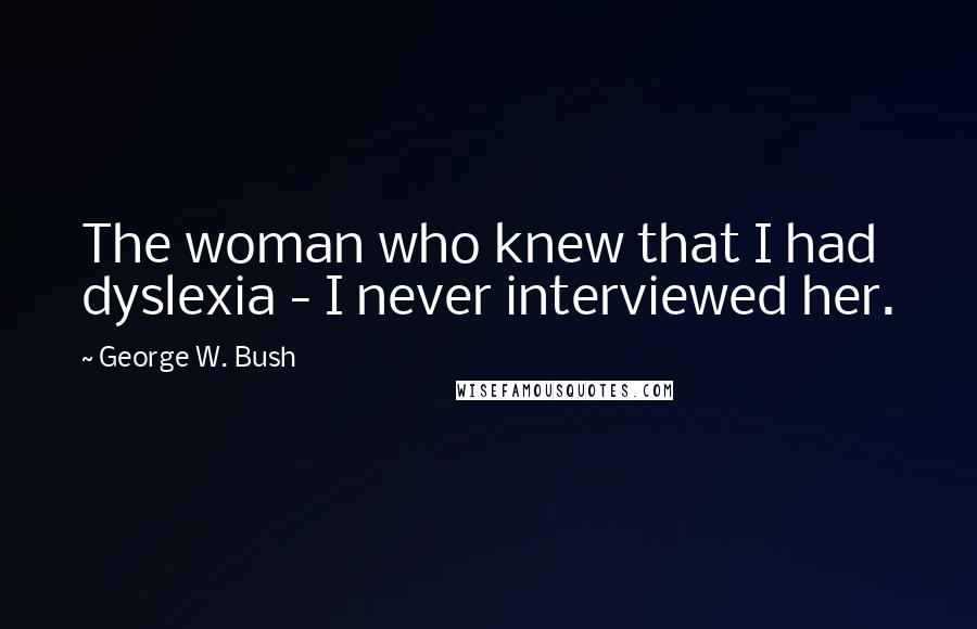 George W. Bush Quotes: The woman who knew that I had dyslexia - I never interviewed her.