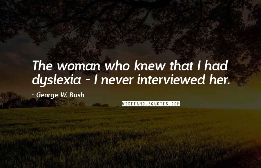 George W. Bush Quotes: The woman who knew that I had dyslexia - I never interviewed her.