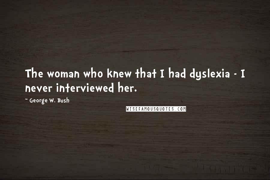 George W. Bush Quotes: The woman who knew that I had dyslexia - I never interviewed her.