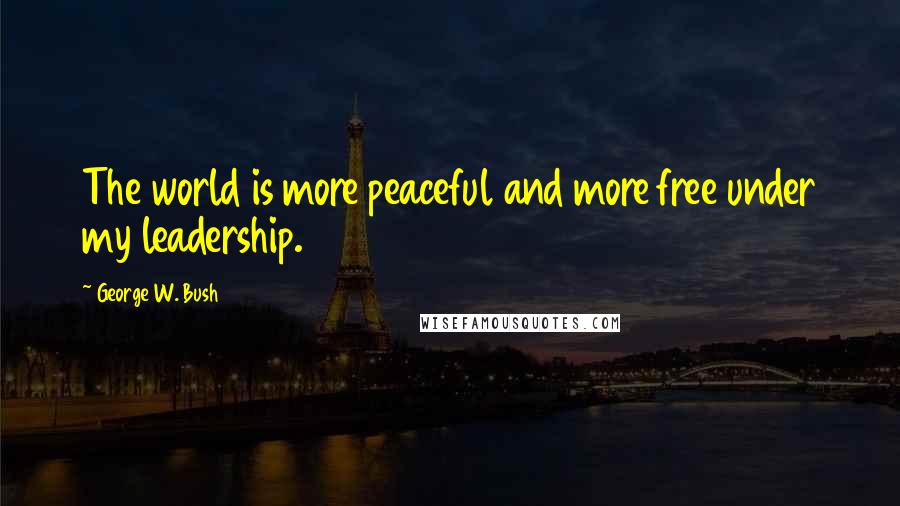 George W. Bush Quotes: The world is more peaceful and more free under my leadership.