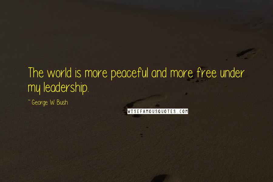 George W. Bush Quotes: The world is more peaceful and more free under my leadership.