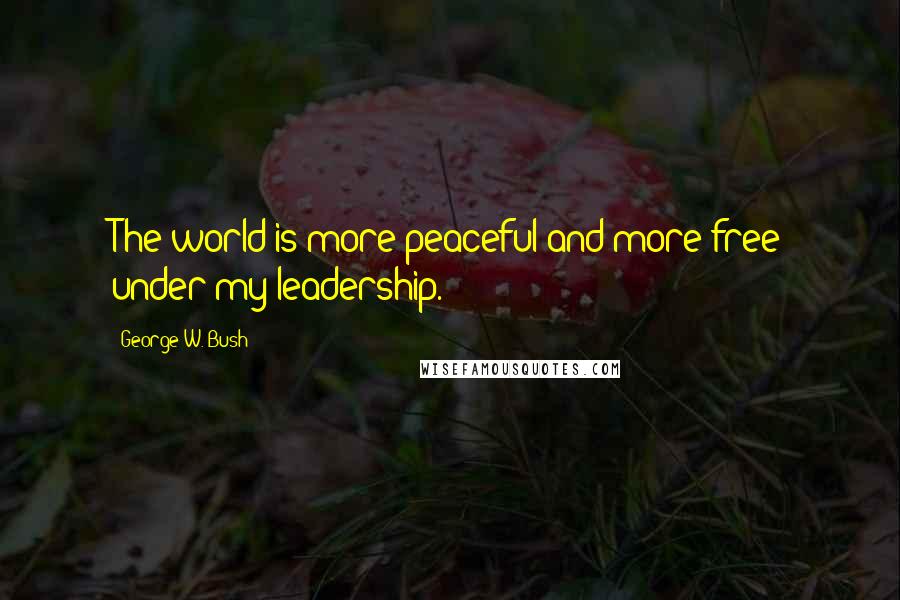 George W. Bush Quotes: The world is more peaceful and more free under my leadership.