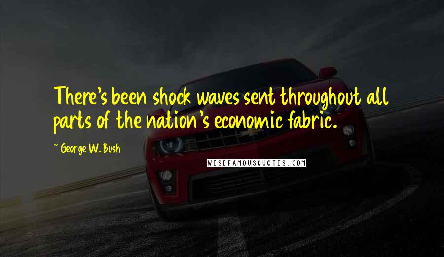 George W. Bush Quotes: There's been shock waves sent throughout all parts of the nation's economic fabric.