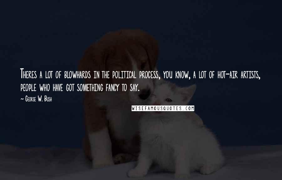George W. Bush Quotes: Theres a lot of blowhards in the political process, you know, a lot of hot-air artists, people who have got something fancy to say.