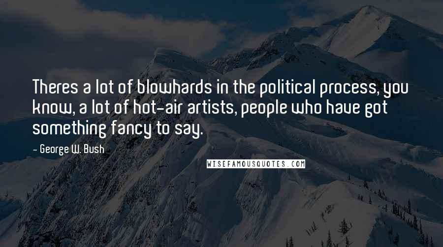 George W. Bush Quotes: Theres a lot of blowhards in the political process, you know, a lot of hot-air artists, people who have got something fancy to say.