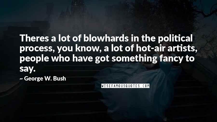 George W. Bush Quotes: Theres a lot of blowhards in the political process, you know, a lot of hot-air artists, people who have got something fancy to say.