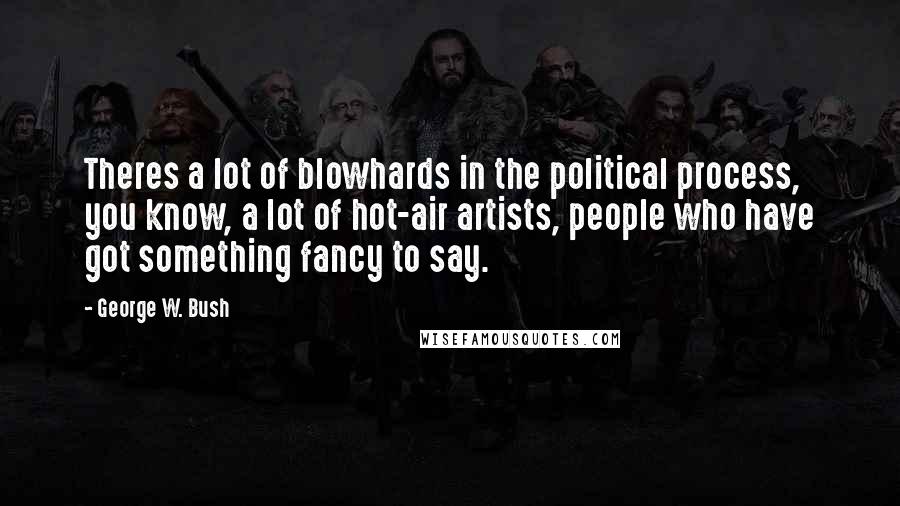 George W. Bush Quotes: Theres a lot of blowhards in the political process, you know, a lot of hot-air artists, people who have got something fancy to say.