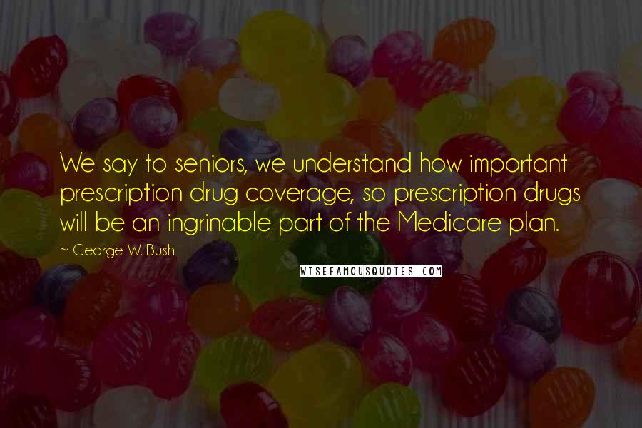 George W. Bush Quotes: We say to seniors, we understand how important prescription drug coverage, so prescription drugs will be an ingrinable part of the Medicare plan.