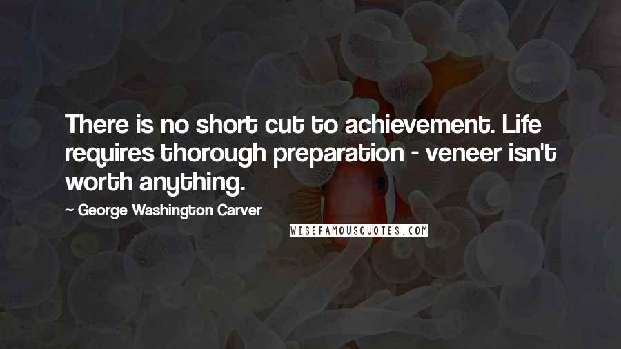 George Washington Carver Quotes: There is no short cut to achievement. Life requires thorough preparation - veneer isn't worth anything.