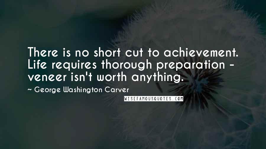 George Washington Carver Quotes: There is no short cut to achievement. Life requires thorough preparation - veneer isn't worth anything.