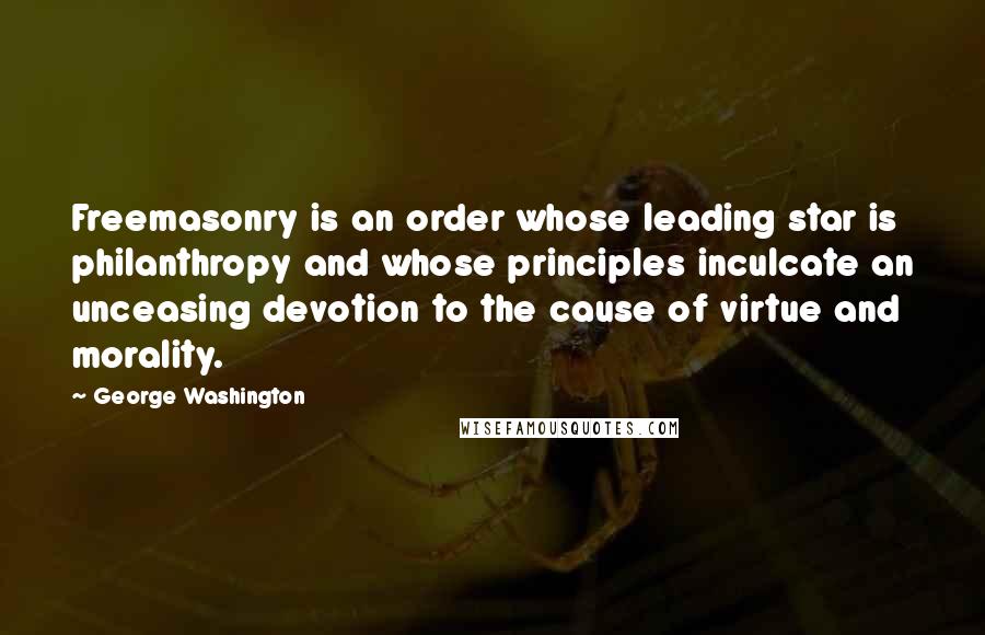 George Washington Quotes: Freemasonry is an order whose leading star is philanthropy and whose principles inculcate an unceasing devotion to the cause of virtue and morality.