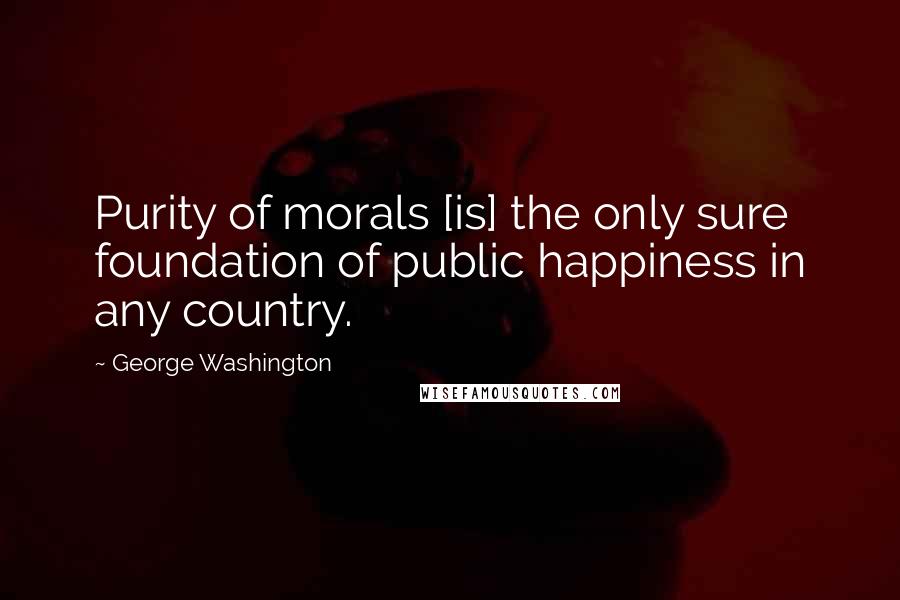 George Washington Quotes: Purity of morals [is] the only sure foundation of public happiness in any country.