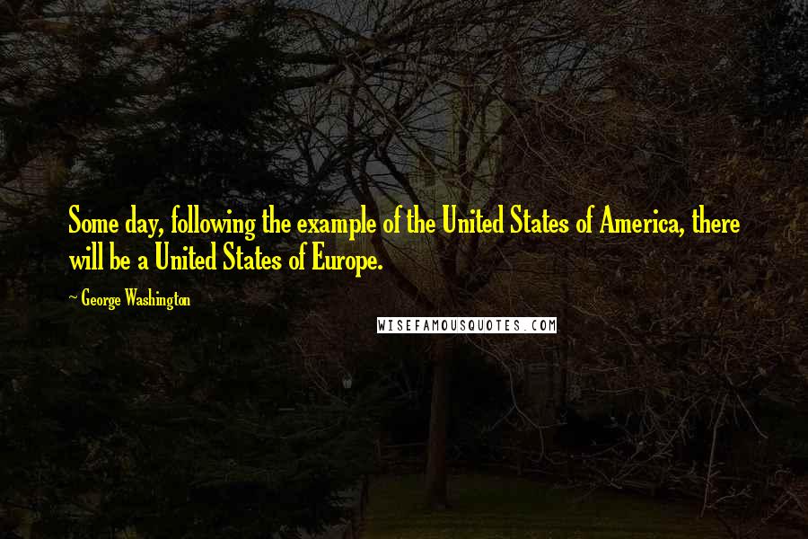 George Washington Quotes: Some day, following the example of the United States of America, there will be a United States of Europe.