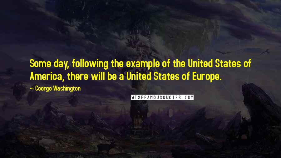 George Washington Quotes: Some day, following the example of the United States of America, there will be a United States of Europe.