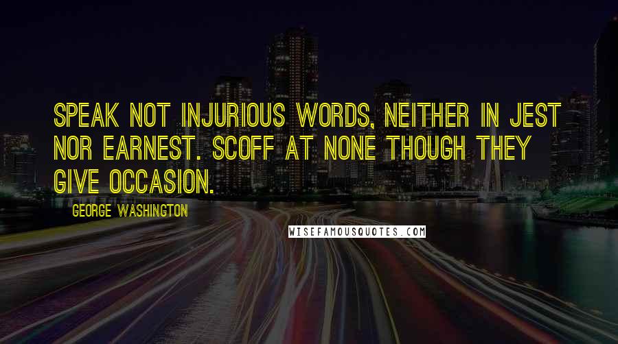 George Washington Quotes: Speak not injurious words, neither in jest nor earnest. Scoff at none though they give occasion.