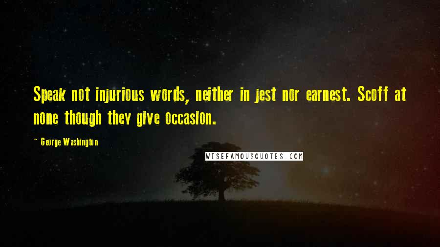 George Washington Quotes: Speak not injurious words, neither in jest nor earnest. Scoff at none though they give occasion.