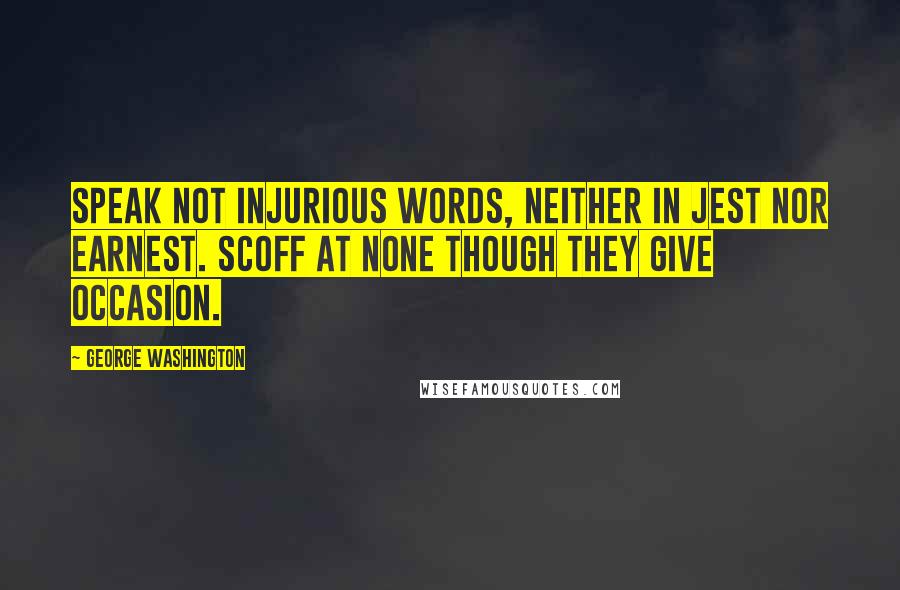 George Washington Quotes: Speak not injurious words, neither in jest nor earnest. Scoff at none though they give occasion.