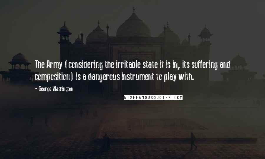 George Washington Quotes: The Army (considering the irritable state it is in, its suffering and composition) is a dangerous instrument to play with.