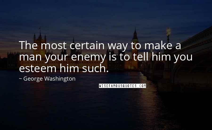 George Washington Quotes: The most certain way to make a man your enemy is to tell him you esteem him such.