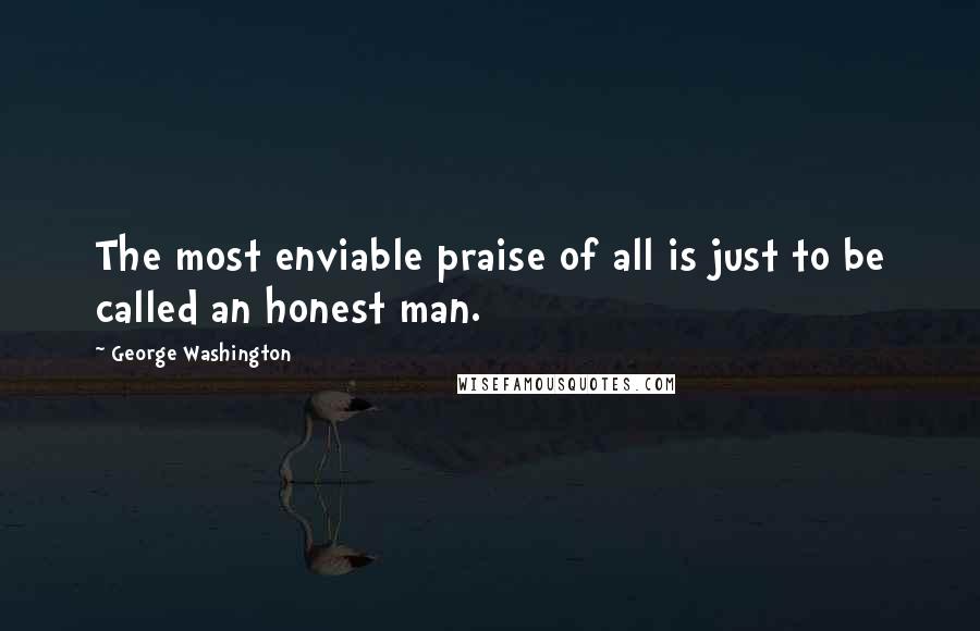 George Washington Quotes: The most enviable praise of all is just to be called an honest man.