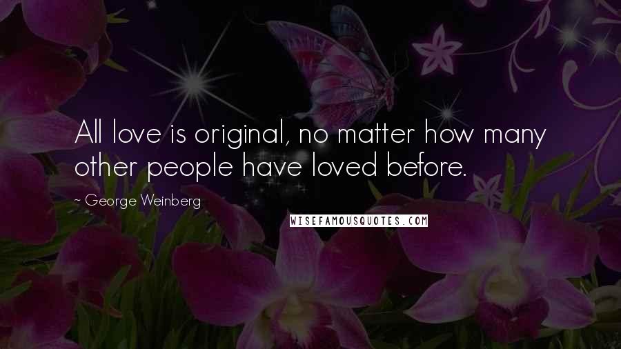 George Weinberg Quotes: All love is original, no matter how many other people have loved before.