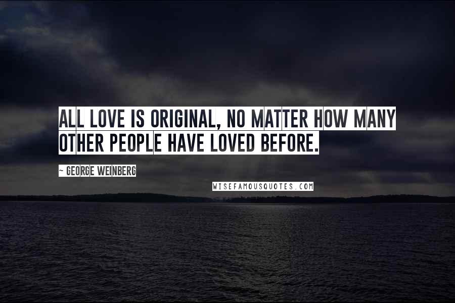 George Weinberg Quotes: All love is original, no matter how many other people have loved before.