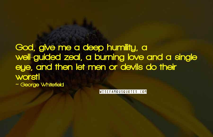 George Whitefield Quotes: God, give me a deep humility, a well-guided zeal, a burning love and a single eye, and then let men or devils do their worst!