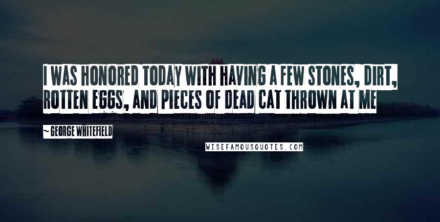 George Whitefield Quotes: I was honored today with having a few stones, dirt, rotten eggs, and pieces of dead cat thrown at me