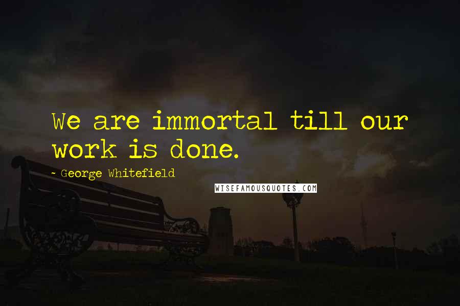 George Whitefield Quotes: We are immortal till our work is done.