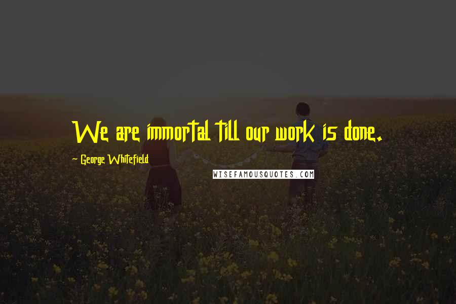 George Whitefield Quotes: We are immortal till our work is done.