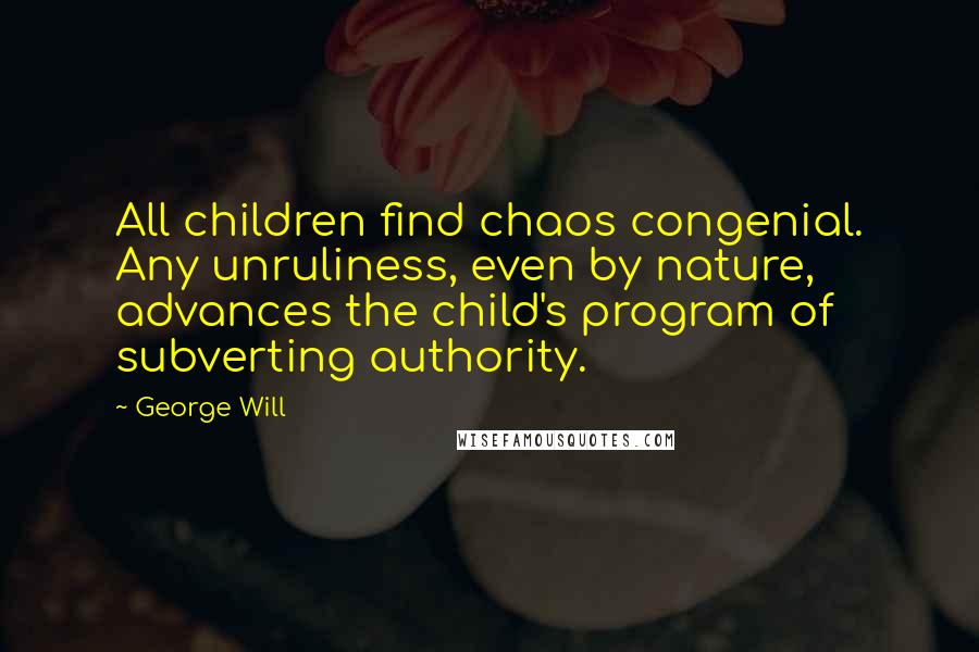 George Will Quotes: All children find chaos congenial. Any unruliness, even by nature, advances the child's program of subverting authority.