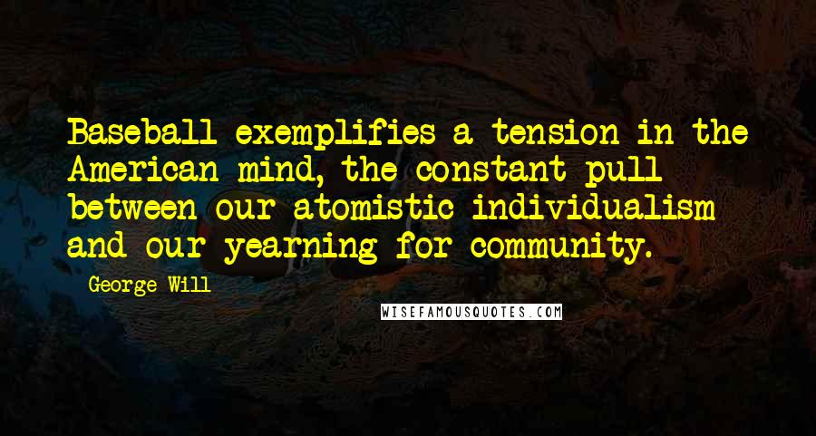 George Will Quotes: Baseball exemplifies a tension in the American mind, the constant pull between our atomistic individualism and our yearning for community.