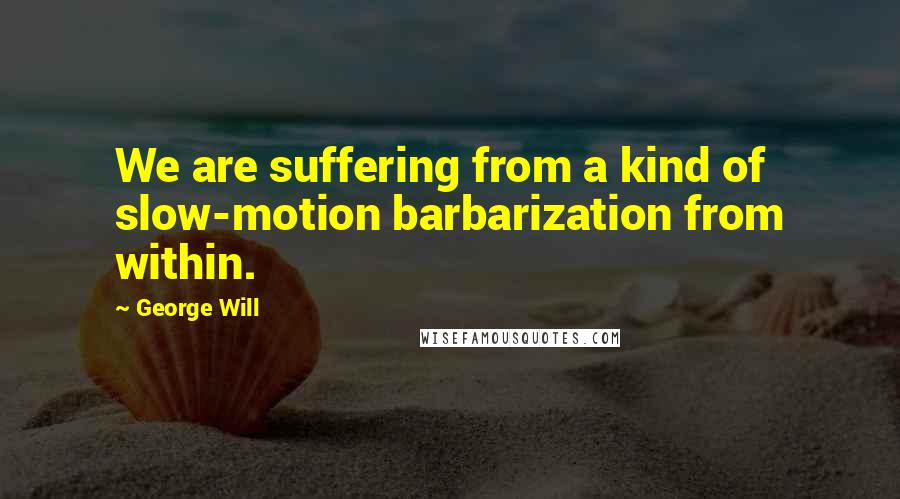 George Will Quotes: We are suffering from a kind of slow-motion barbarization from within.