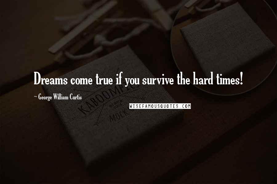 George William Curtis Quotes: Dreams come true if you survive the hard times!