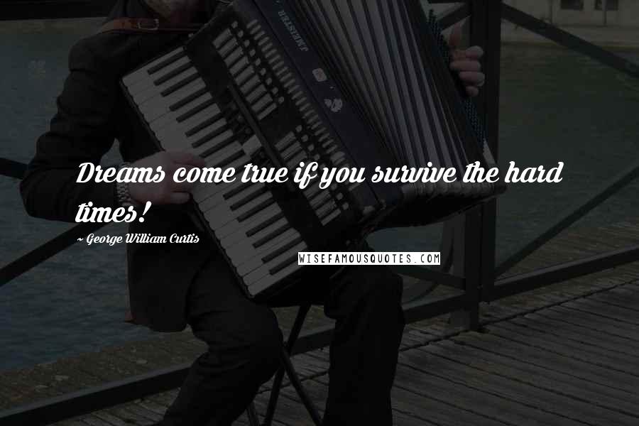 George William Curtis Quotes: Dreams come true if you survive the hard times!