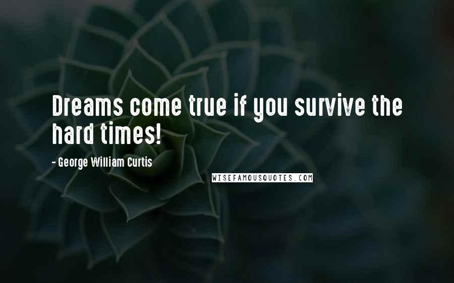 George William Curtis Quotes: Dreams come true if you survive the hard times!