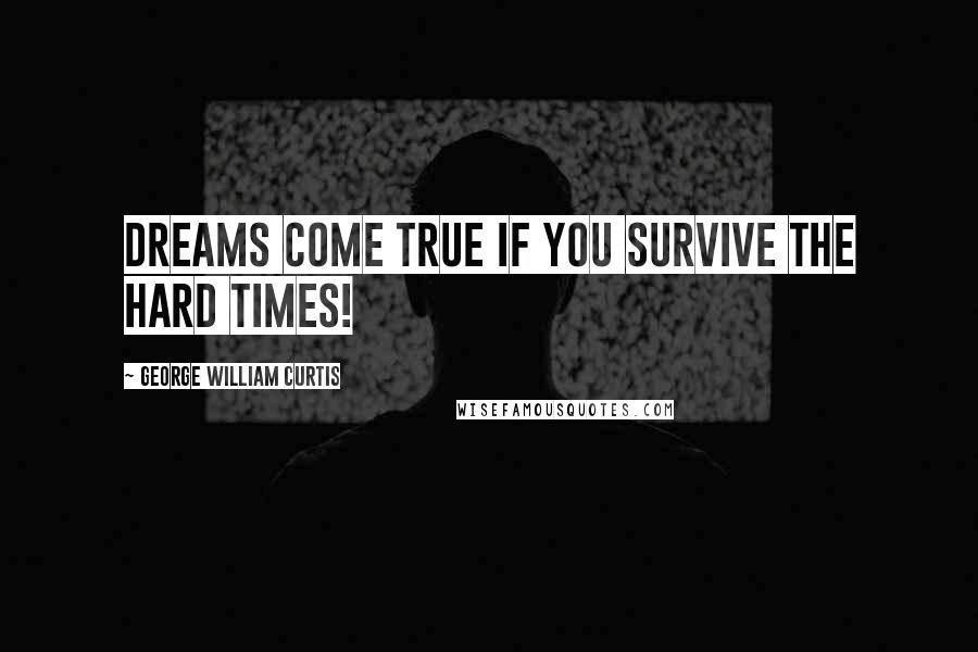 George William Curtis Quotes: Dreams come true if you survive the hard times!