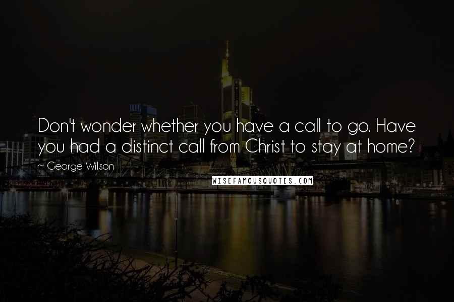 George Wilson Quotes: Don't wonder whether you have a call to go. Have you had a distinct call from Christ to stay at home?