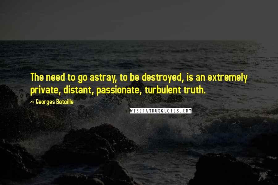 Georges Bataille Quotes: The need to go astray, to be destroyed, is an extremely private, distant, passionate, turbulent truth.