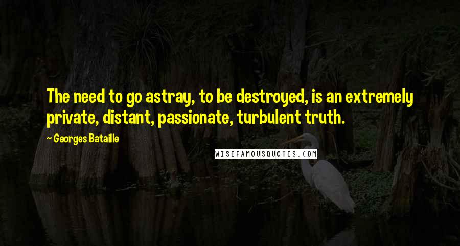 Georges Bataille Quotes: The need to go astray, to be destroyed, is an extremely private, distant, passionate, turbulent truth.