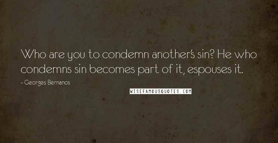 Georges Bernanos Quotes: Who are you to condemn another's sin? He who condemns sin becomes part of it, espouses it.