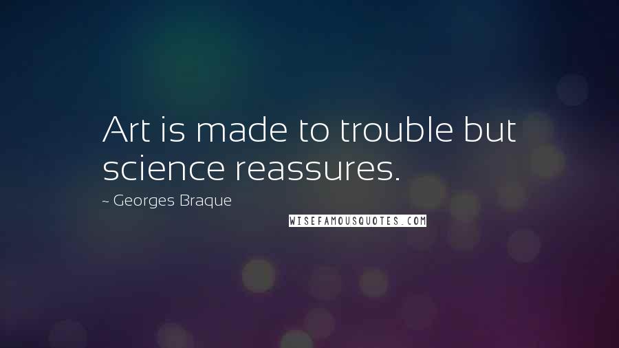 Georges Braque Quotes: Art is made to trouble but science reassures.