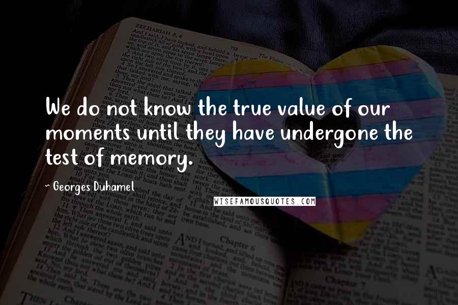 Georges Duhamel Quotes: We do not know the true value of our moments until they have undergone the test of memory.