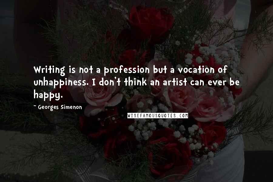 Georges Simenon Quotes: Writing is not a profession but a vocation of unhappiness. I don't think an artist can ever be happy.